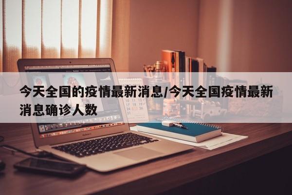 今天全国的疫情最新消息/今天全国疫情最新消息确诊人数