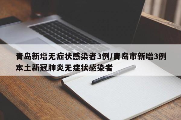 青岛新增无症状感染者3例/青岛市新增3例本土新冠肺炎无症状感染者