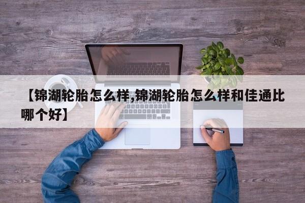 【锦湖轮胎怎么样,锦湖轮胎怎么样和佳通比哪个好】