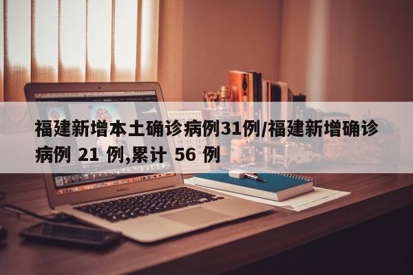 福建新增本土确诊病例31例/福建新增确诊病例 21 例,累计 56 例
