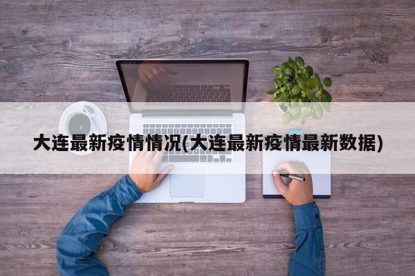 大连最新疫情情况(大连最新疫情最新数据)