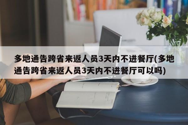 多地通告跨省来返人员3天内不进餐厅(多地通告跨省来返人员3天内不进餐厅可以吗)
