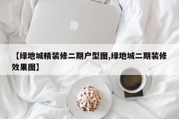 【绿地城精装修二期户型图,绿地城二期装修效果图】