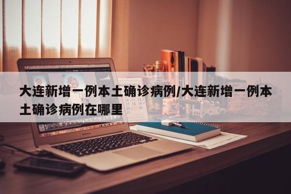 大连新增一例本土确诊病例/大连新增一例本土确诊病例在哪里