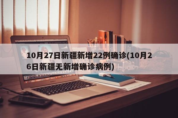 10月27日新疆新增22例确诊(10月26日新疆无新增确诊病例)