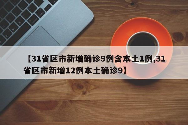 【31省区市新增确诊9例含本土1例,31省区市新增12例本土确诊9】