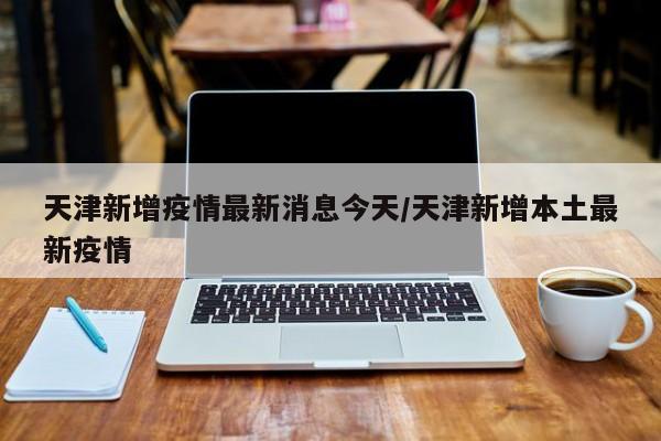 天津新增疫情最新消息今天/天津新增本土最新疫情