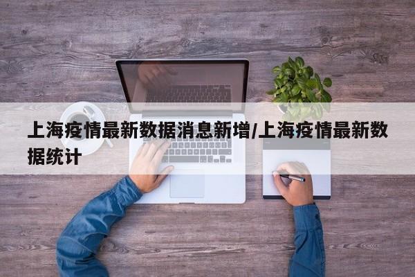 上海疫情最新数据消息新增/上海疫情最新数据统计