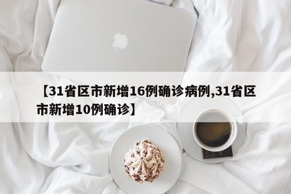 【31省区市新增16例确诊病例,31省区市新增10例确诊】