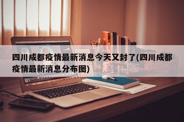 四川成都疫情最新消息今天又封了(四川成都疫情最新消息分布图)