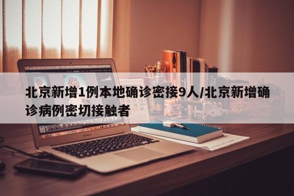 北京新增1例本地确诊密接9人/北京新增确诊病例密切接触者
