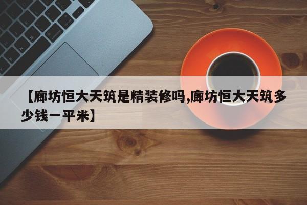 【廊坊恒大天筑是精装修吗,廊坊恒大天筑多少钱一平米】
