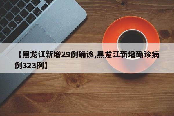 【黑龙江新增29例确诊,黑龙江新增确诊病例323例】