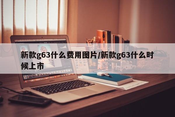 新款g63什么费用图片/新款g63什么时候上市