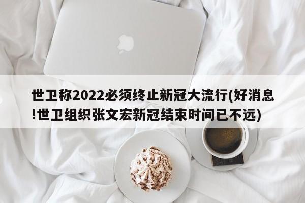 世卫称2022必须终止新冠大流行(好消息!世卫组织张文宏新冠结束时间已不远)
