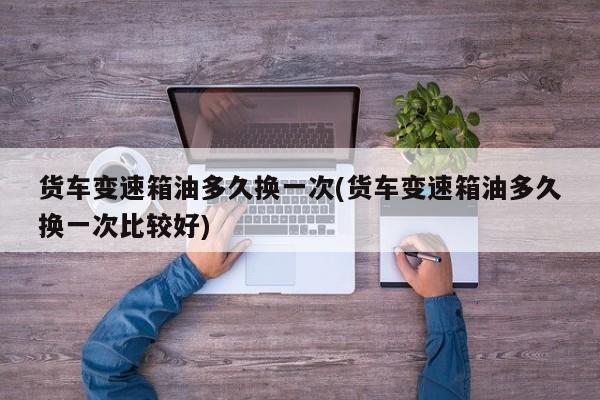 货车变速箱油多久换一次(货车变速箱油多久换一次比较好)