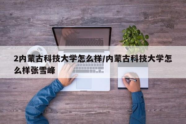 2内蒙古科技大学怎么样/内蒙古科技大学怎么样张雪峰