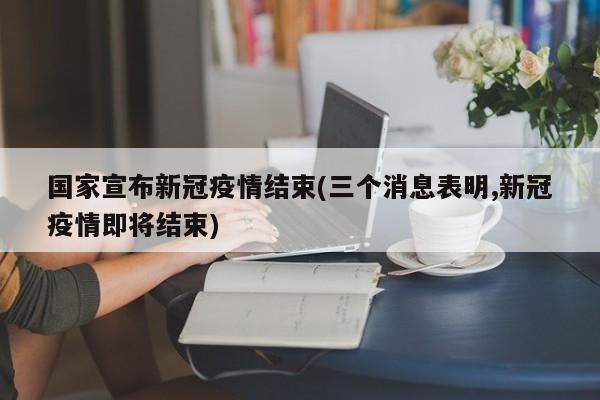 国家宣布新冠疫情结束(三个消息表明,新冠疫情即将结束)