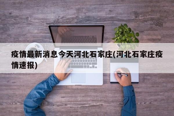 疫情最新消息今天河北石家庄(河北石家庄疫情速报)