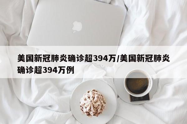 美国新冠肺炎确诊超394万/美国新冠肺炎确诊超394万例