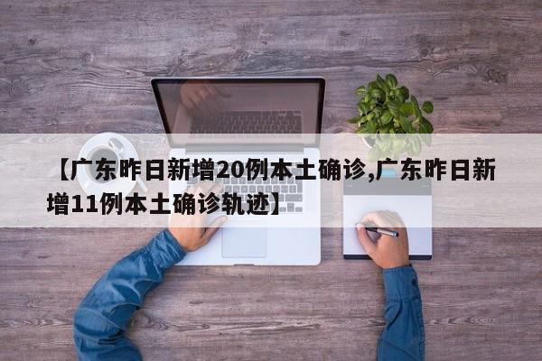 【广东昨日新增20例本土确诊,广东昨日新增11例本土确诊轨迹】