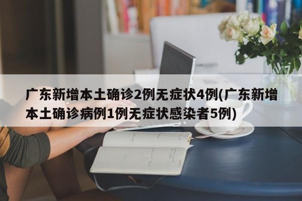 广东新增本土确诊2例无症状4例(广东新增本土确诊病例1例无症状感染者5例)