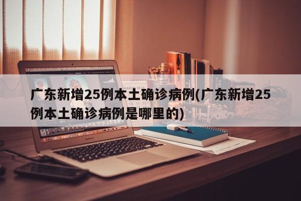广东新增25例本土确诊病例(广东新增25例本土确诊病例是哪里的)