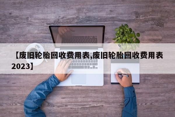 【废旧轮胎回收费用表,废旧轮胎回收费用表2023】