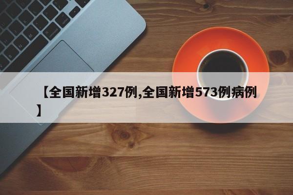 【全国新增327例,全国新增573例病例】