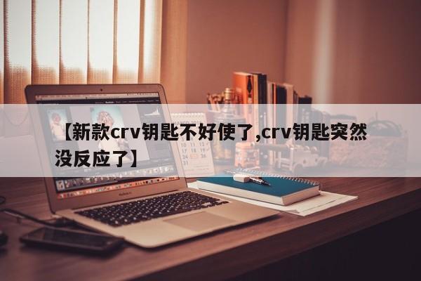 【新款crv钥匙不好使了,crv钥匙突然没反应了】
