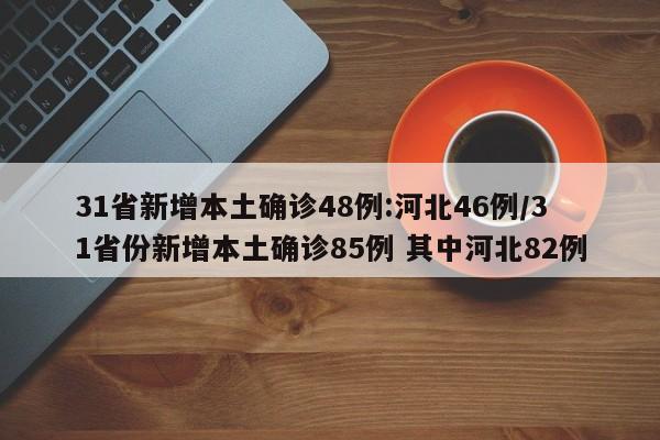 31省新增本土确诊48例:河北46例/31省份新增本土确诊85例 其中河北82例