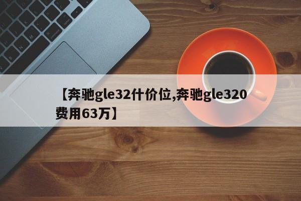 【奔驰gle32什价位,奔驰gle320费用63万】