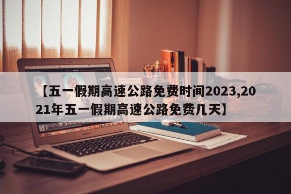 【五一假期高速公路免费时间2023,2021年五一假期高速公路免费几天】