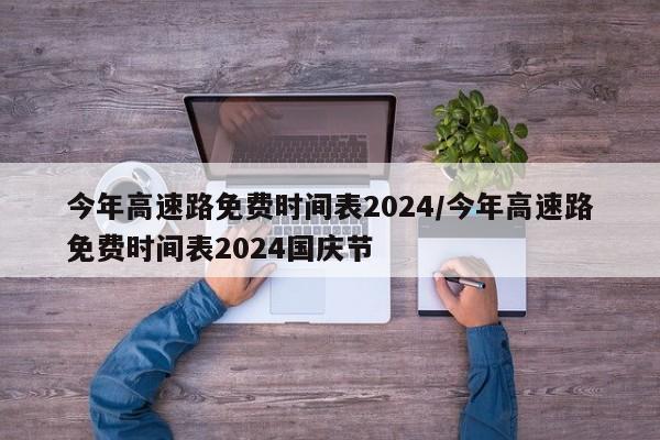 今年高速路免费时间表2024/今年高速路免费时间表2024国庆节