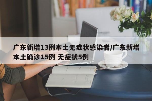 广东新增13例本土无症状感染者/广东新增本土确诊15例 无症状5例