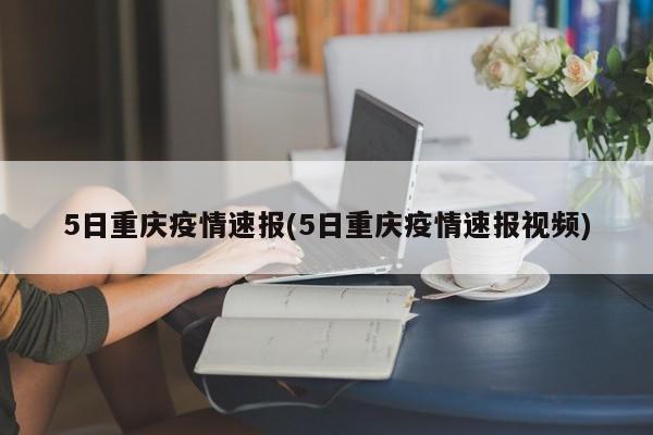 5日重庆疫情速报(5日重庆疫情速报视频)