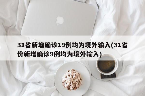 31省新增确诊19例均为境外输入(31省份新增确诊9例均为境外输入)