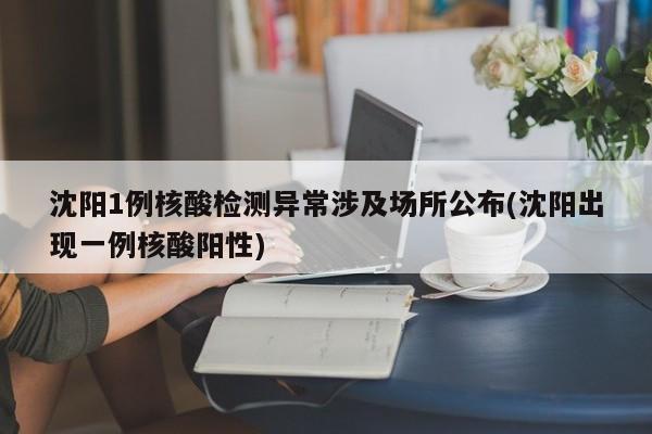 沈阳1例核酸检测异常涉及场所公布(沈阳出现一例核酸阳性)