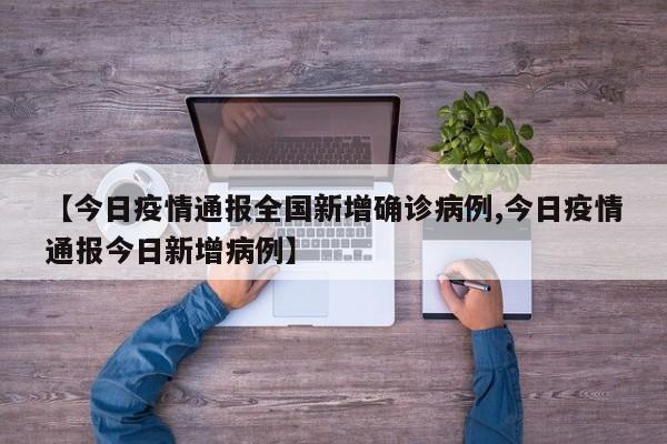 【今日疫情通报全国新增确诊病例,今日疫情通报今日新增病例】