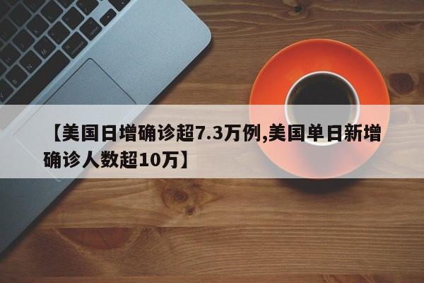【美国日增确诊超7.3万例,美国单日新增确诊人数超10万】