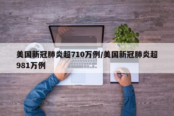 美国新冠肺炎超710万例/美国新冠肺炎超981万例