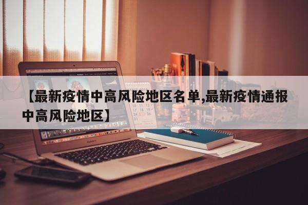 【最新疫情中高风险地区名单,最新疫情通报中高风险地区】