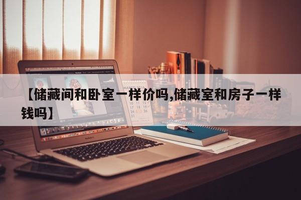 【储藏间和卧室一样价吗,储藏室和房子一样钱吗】