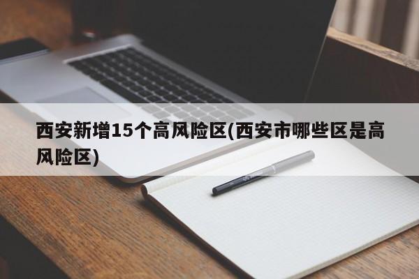 西安新增15个高风险区(西安市哪些区是高风险区)