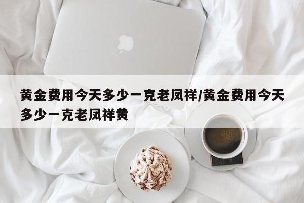 黄金费用今天多少一克老凤祥/黄金费用今天多少一克老凤祥黄