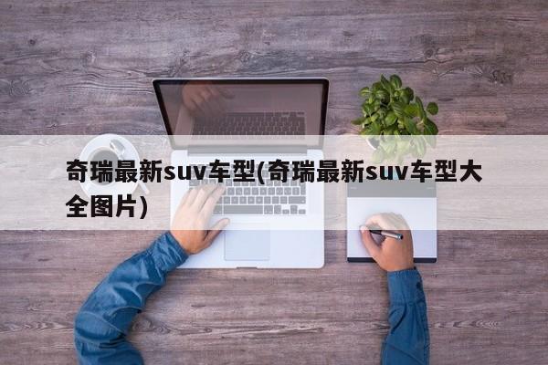 奇瑞最新suv车型(奇瑞最新suv车型大全图片)
