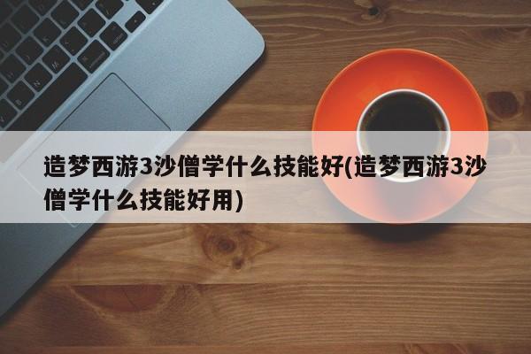 造梦西游3沙僧学什么技能好(造梦西游3沙僧学什么技能好用)