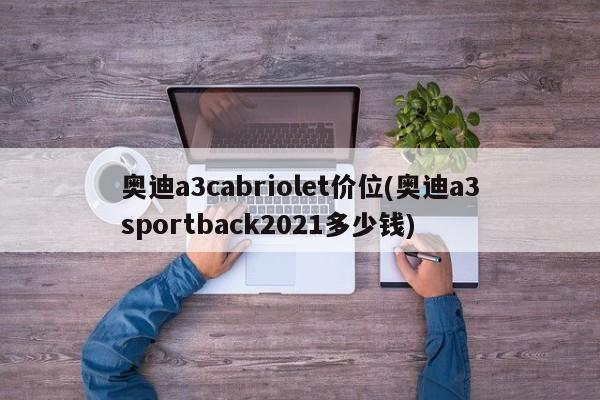 奥迪a3cabriolet价位(奥迪a3sportback2021多少钱)