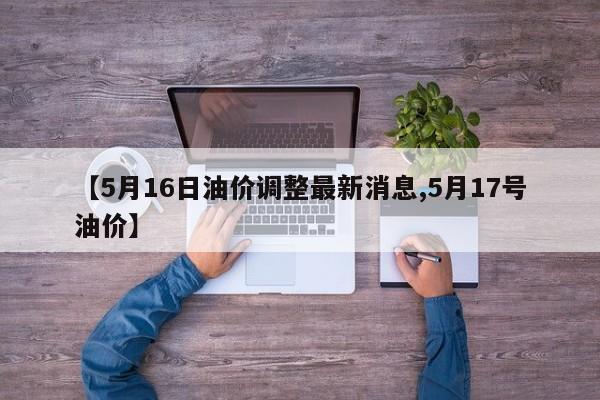 【5月16日油价调整最新消息,5月17号油价】