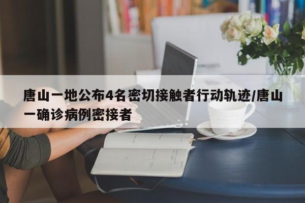 唐山一地公布4名密切接触者行动轨迹/唐山一确诊病例密接者